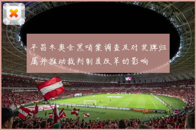 平昌冬奥会黑哨案调查及对奖牌归属并推动裁判制度改革的影响