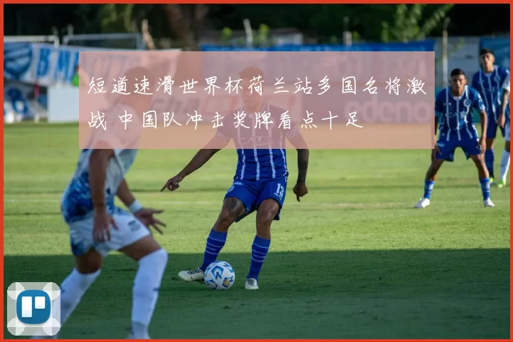 短道速滑世界杯荷兰站多国名将激战 中国队冲击奖牌看点十足