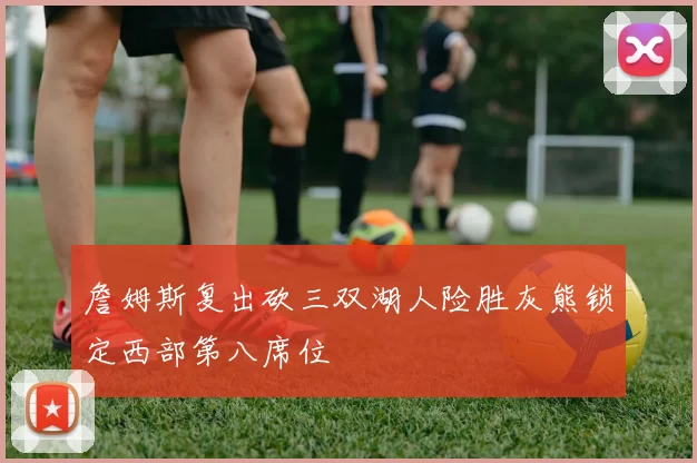 詹姆斯复出砍三双湖人险胜灰熊锁定西部第八席位