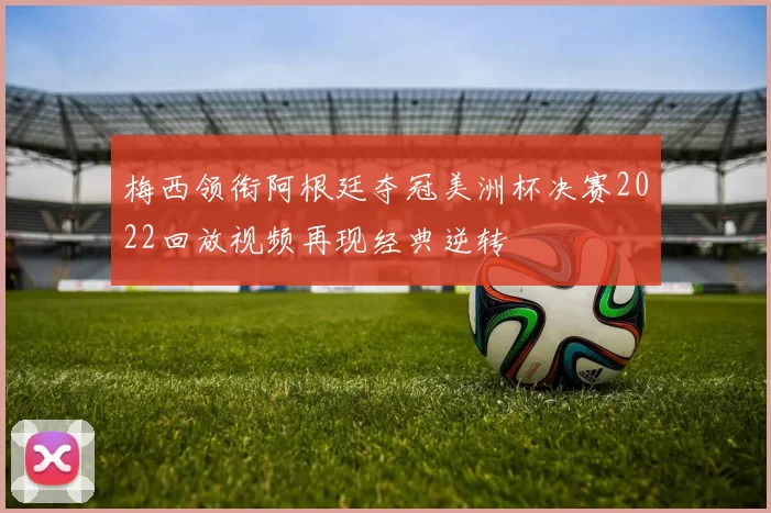 梅西领衔阿根廷夺冠美洲杯决赛2022回放视频再现经典逆转