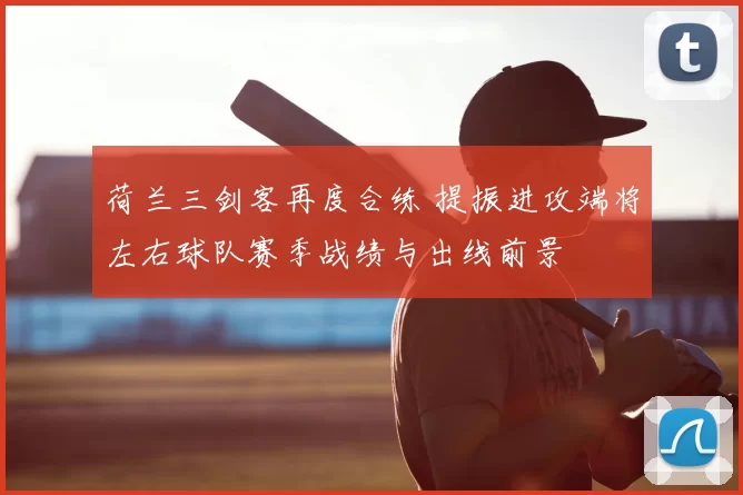 荷兰三剑客再度合练 提振进攻端将左右球队赛季战绩与出线前景