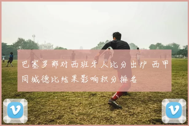 巴塞罗那对西班牙人比分出炉 西甲同城德比结果影响积分排名