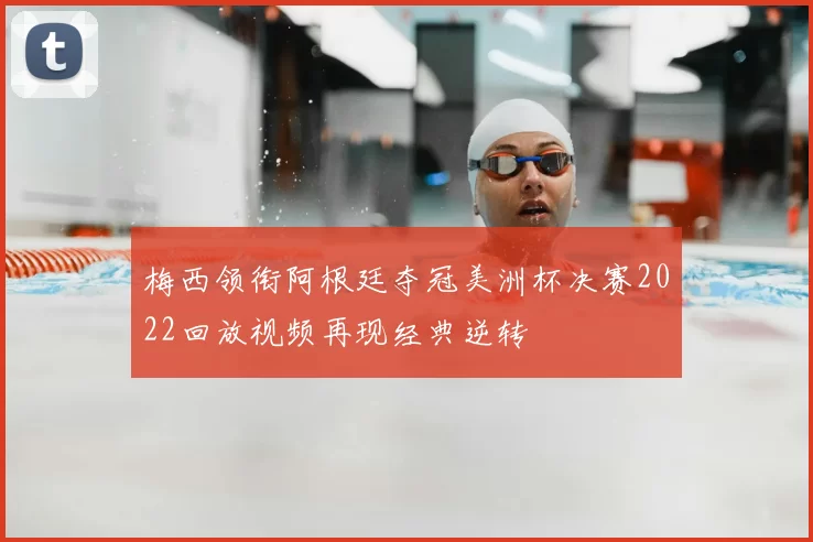 梅西领衔阿根廷夺冠美洲杯决赛2022回放视频再现经典逆转