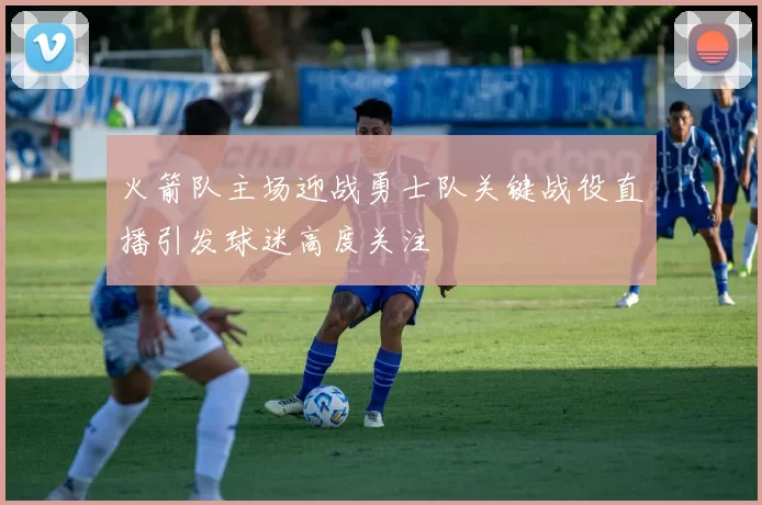 火箭队主场迎战勇士队关键战役直播引发球迷高度关注