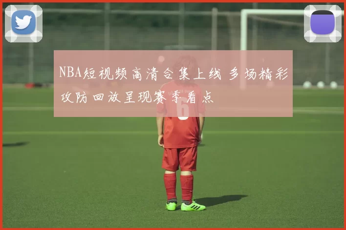 NBA短视频高清合集上线 多场精彩攻防回放呈现赛季看点