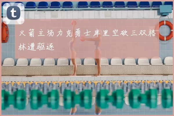 火箭主场力克勇士库里空砍三双格林遭驱逐