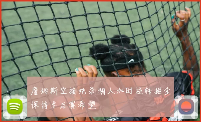 詹姆斯空接绝杀湖人加时逆转掘金保持季后赛希望