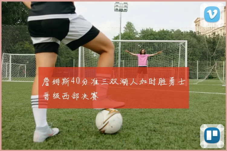 詹姆斯40分准三双湖人加时胜勇士晋级西部决赛