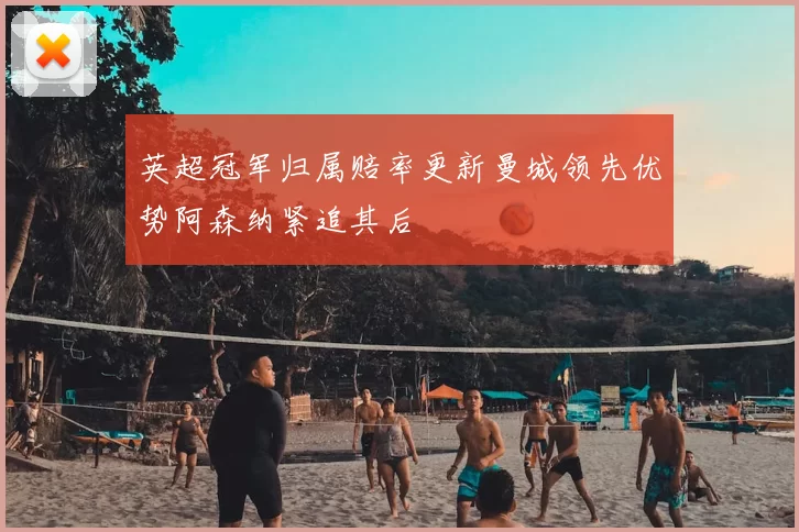 英超冠军归属赔率更新曼城领先优势阿森纳紧追其后