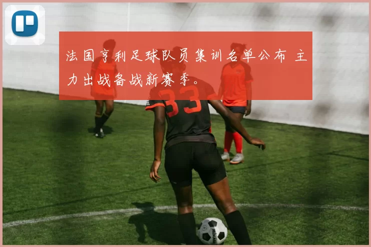 法国亨利足球队员集训名单公布 主力出战备战新赛季。