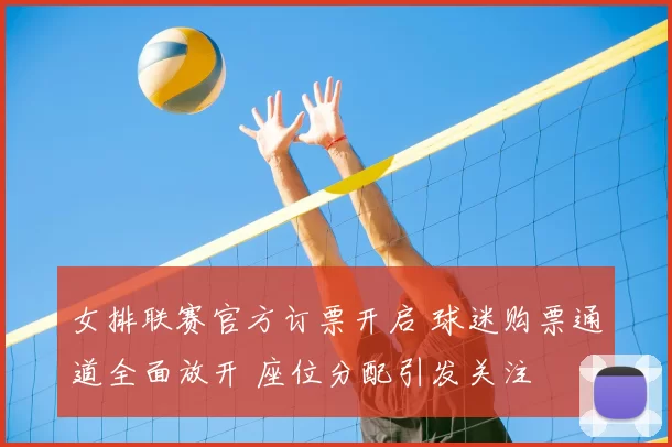 女排联赛官方订票开启 球迷购票通道全面放开 座位分配引发关注