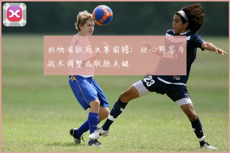 利物浦欧冠决赛前瞻：核心阵容与战术调整成取胜关键