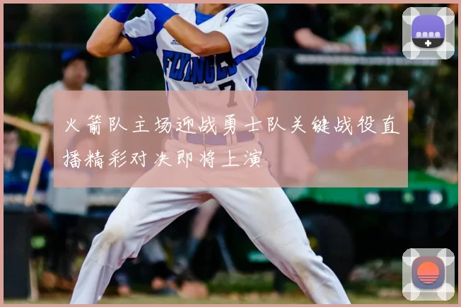 火箭队主场迎战勇士队关键战役直播精彩对决即将上演