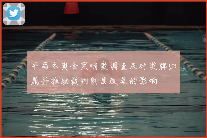 平昌冬奥会黑哨案调查及对奖牌归属并推动裁判制度改革的影响