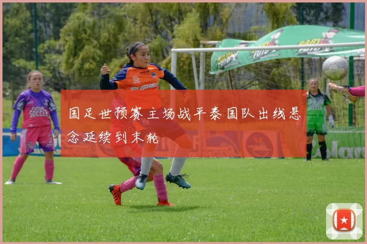 国足世预赛主场战平泰国队出线悬念延续到末轮