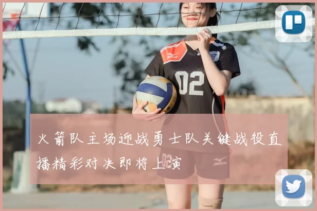 火箭队主场迎战勇士队关键战役直播精彩对决即将上演