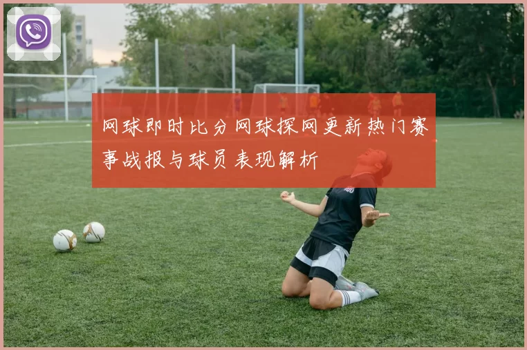 网球即时比分网球探网更新热门赛事战报与球员表现解析