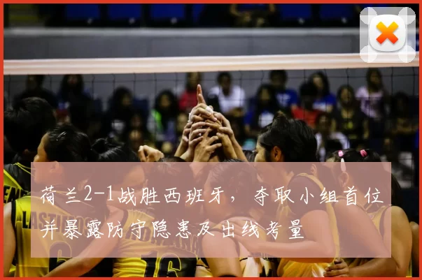 荷兰2-1战胜西班牙，夺取小组首位并暴露防守隐患及出线考量
