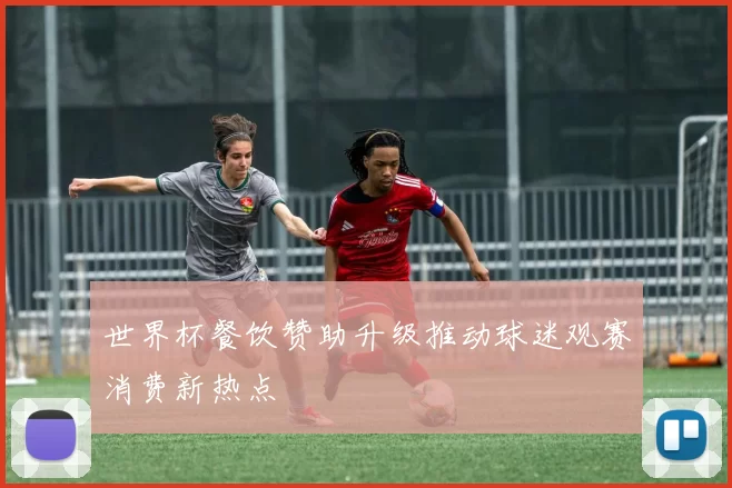 世界杯餐饮赞助升级推动球迷观赛消费新热点