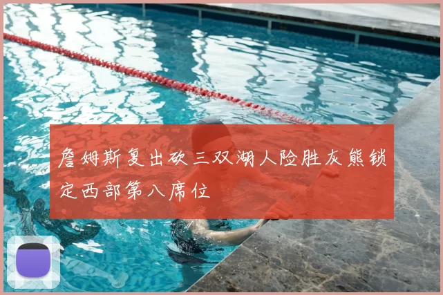 詹姆斯复出砍三双湖人险胜灰熊锁定西部第八席位