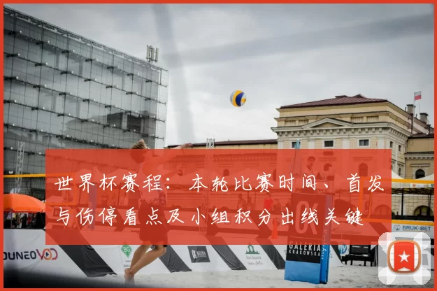 世界杯赛程：本轮比赛时间、首发与伤停看点及小组积分出线关键