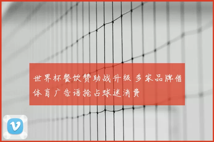 世界杯餐饮赞助战升级 多家品牌借体育广告语抢占球迷消费