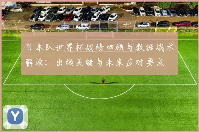 日本队世界杯战绩回顾与数据战术解读：出线关键与未来应对要点