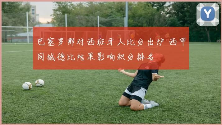 巴塞罗那对西班牙人比分出炉 西甲同城德比结果影响积分排名