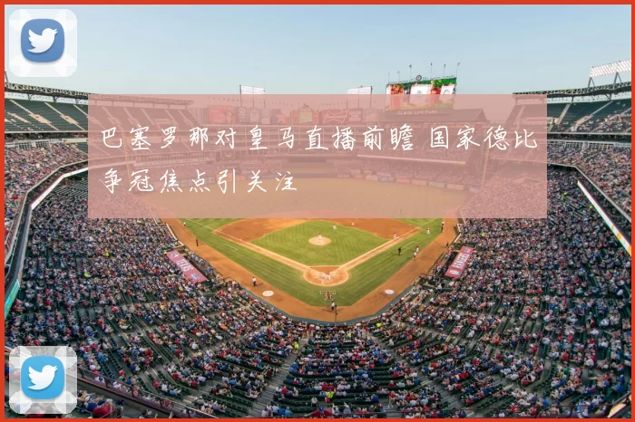 巴塞罗那对皇马直播前瞻 国家德比争冠焦点引关注