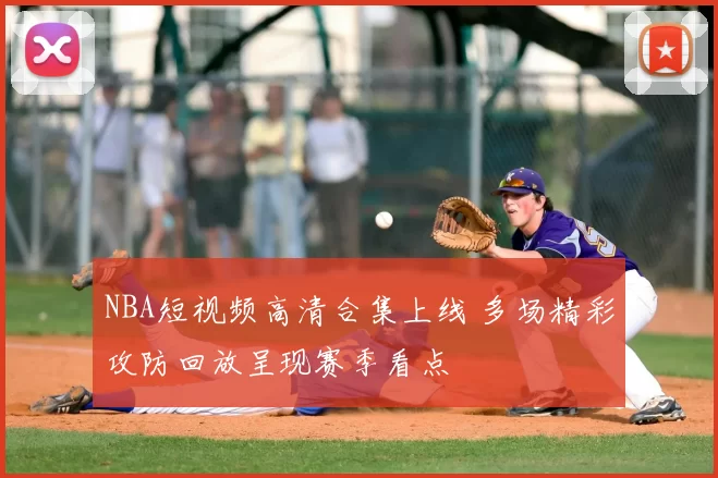 NBA短视频高清合集上线 多场精彩攻防回放呈现赛季看点