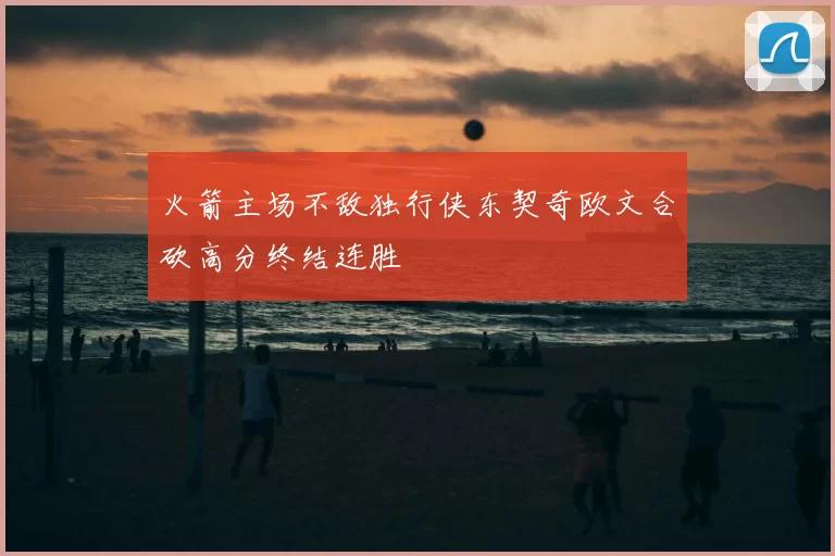 火箭主场不敌独行侠东契奇欧文合砍高分终结连胜