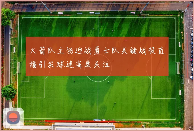 火箭队主场迎战勇士队关键战役直播引发球迷高度关注