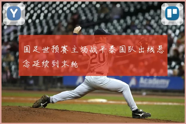 国足世预赛主场战平泰国队出线悬念延续到末轮