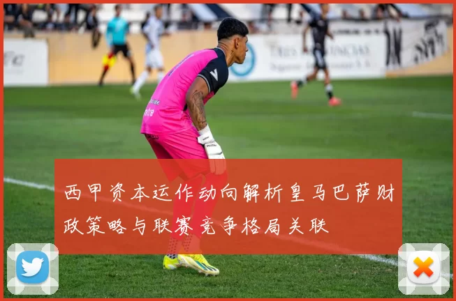 西甲资本运作动向解析皇马巴萨财政策略与联赛竞争格局关联