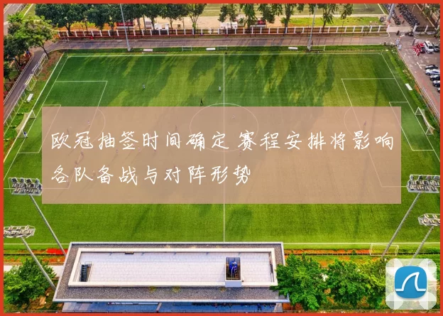 欧冠抽签时间确定 赛程安排将影响各队备战与对阵形势