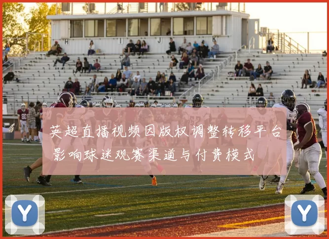 英超直播视频因版权调整转移平台 影响球迷观赛渠道与付费模式