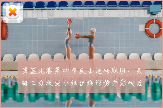 男篮比赛第四节反击逆转取胜，关键三分改变小组出线形势并影响后续赛程