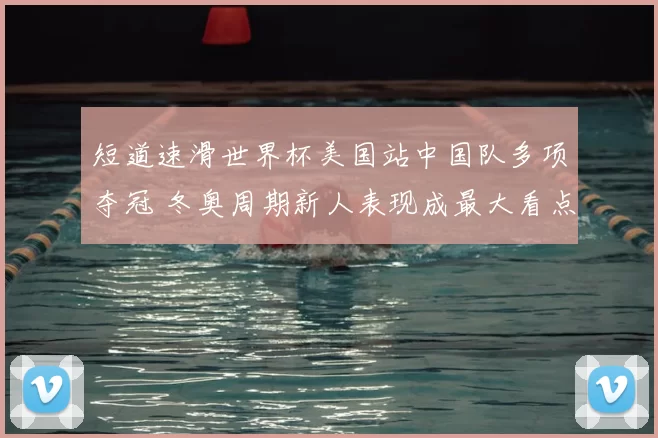 短道速滑世界杯美国站中国队多项夺冠 冬奥周期新人表现成最大看点
