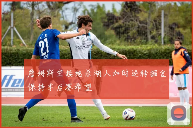 詹姆斯空接绝杀湖人加时逆转掘金保持季后赛希望