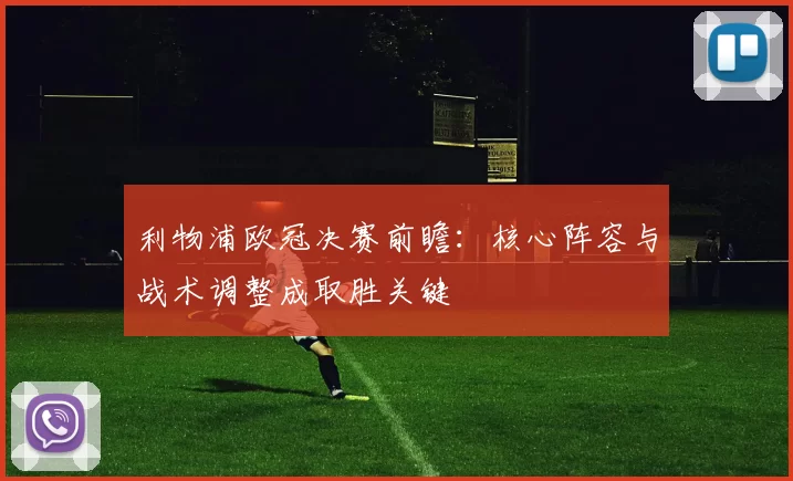 利物浦欧冠决赛前瞻：核心阵容与战术调整成取胜关键