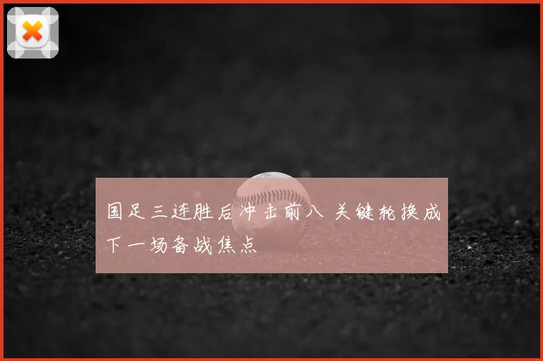 国足三连胜后冲击前八 关键轮换成下一场备战焦点