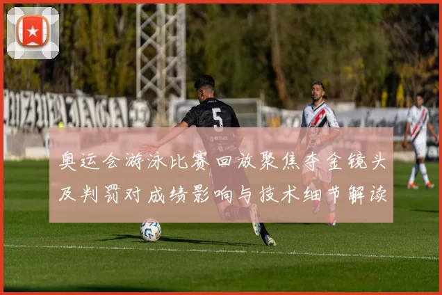 奥运会游泳比赛回放聚焦夺金镜头及判罚对成绩影响与技术细节解读