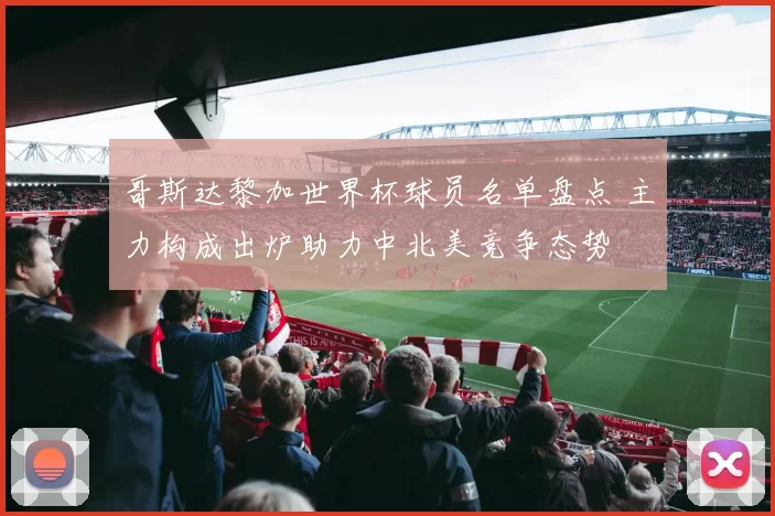 哥斯达黎加世界杯球员名单盘点 主力构成出炉助力中北美竞争态势