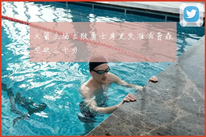 火箭主场击败勇士库里失准汤普森空砍三十分