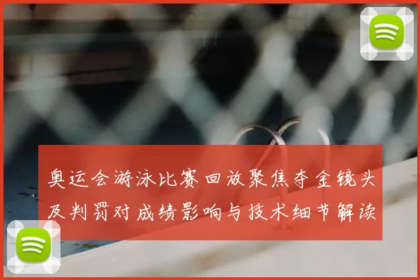 奥运会游泳比赛回放聚焦夺金镜头及判罚对成绩影响与技术细节解读
