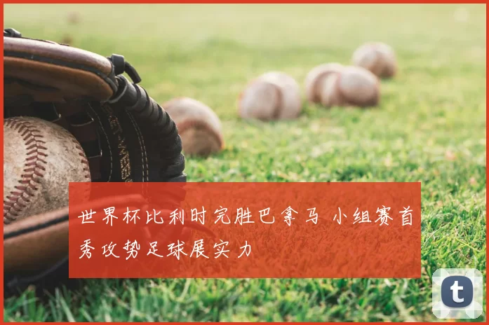 世界杯比利时完胜巴拿马 小组赛首秀攻势足球展实力