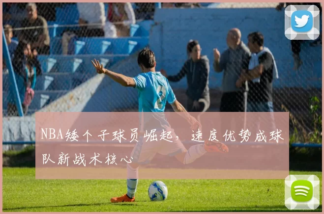 NBA矮个子球员崛起，速度优势成球队新战术核心