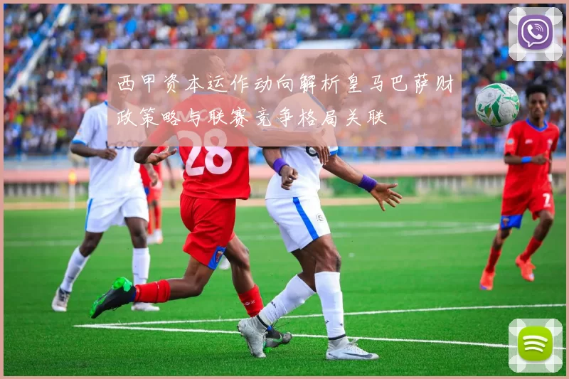 西甲资本运作动向解析皇马巴萨财政策略与联赛竞争格局关联