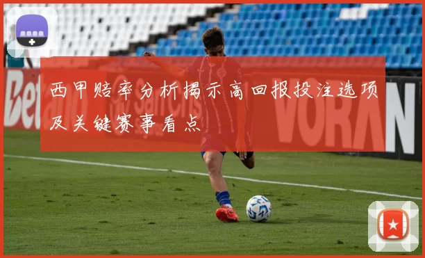 西甲赔率分析揭示高回报投注选项及关键赛事看点