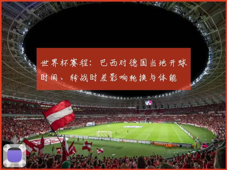 世界杯赛程：巴西对德国当地开球时间、转战时差影响轮换与体能